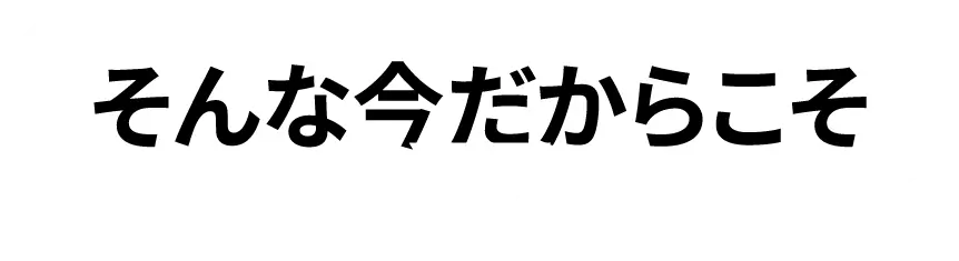 そんな今だからこそ