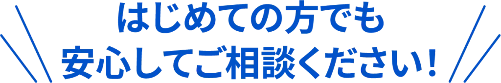 初めての方でも安心してご相談ください！